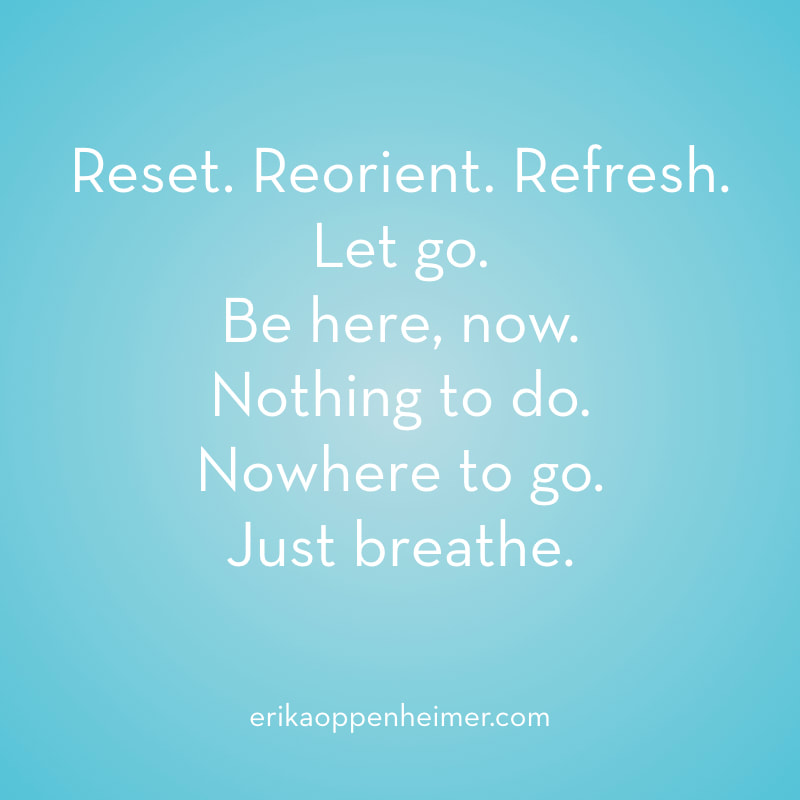 Reset. Reorient. Refresh. Let go. Be here, now. Nothing to do. Nowhere to go. Just breathe. // erikaoppenheimer.com // Five Minute Meditation Challenge