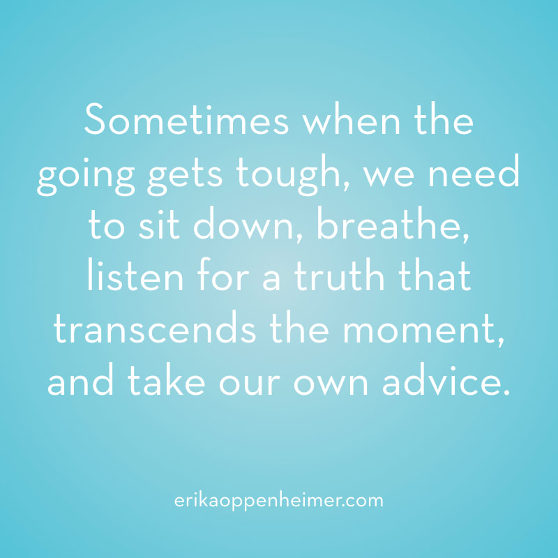 Sometimes when the going gets tough, we need to sit down, breathe, listen for a truth that transcends the moment, and take our own advice. // erikaoppenheimer.com // Take Your Own Advice