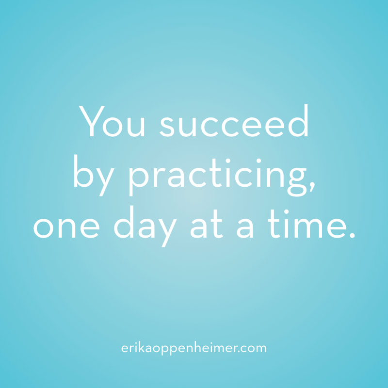 You succeed  by practicing,  one day at a time. // erikaoppenheimer.com // It's Called a Practice Because You Practice It