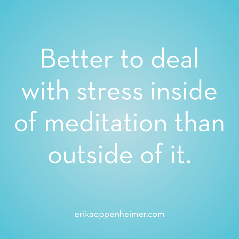 Better to deal with stress inside of meditation than outside of it.