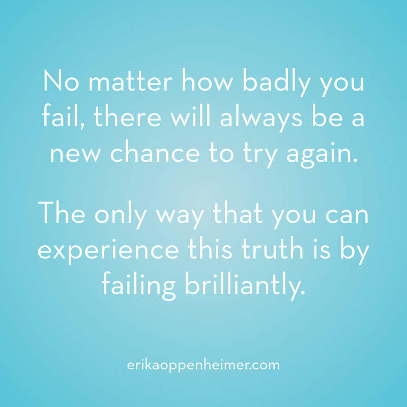 No matter how badly you fail, there will always be a new chance to try again.  The only way that you can experience this truth is by failing brilliantly. // erikaoppenheimer.com
