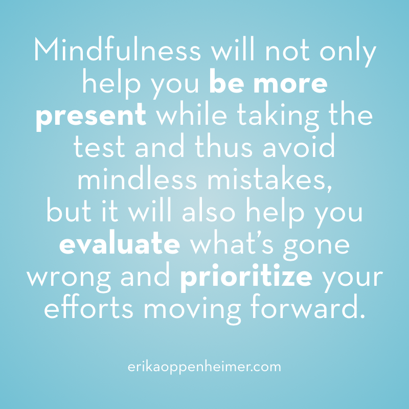 Mindfulness will not only help you be more present while taking the test and thus avoid mindless mistakes, but it will also help you evaluate what’s gone wrong and prioritize your efforts moving forward. -- erickaoppenheimer.com #mindfulness #carelessmistakes #testtaking #satprep #actprep #sat #act #testprep #collegeadmissions