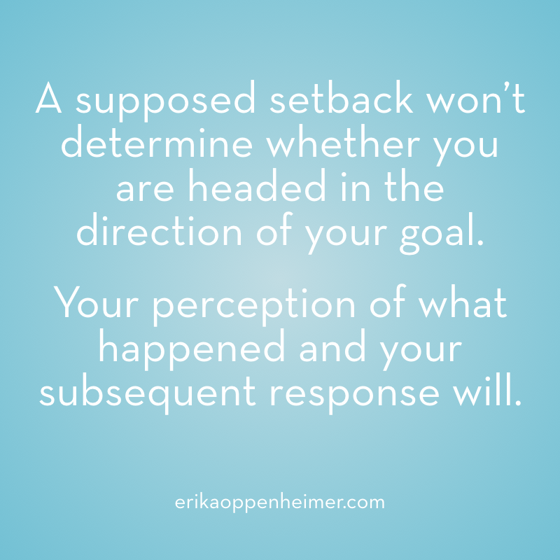 A supposed setback won't determine whether you are headed in the direction of your goal. Your perception of what happened and your subsequent response will.