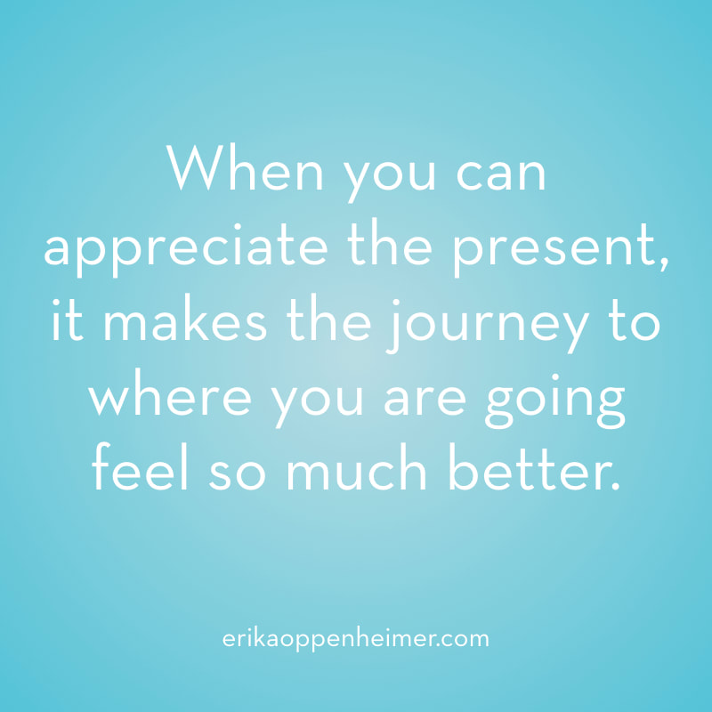When you can appreciate the present, it makes the journey to where you are going feel so much better. // erikaoppenheimer.com // How to Stay Present When You've Set a Goal for the Future